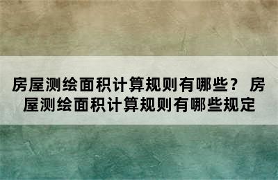 房屋测绘面积计算规则有哪些？ 房屋测绘面积计算规则有哪些规定